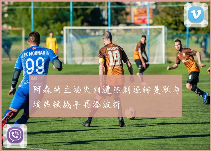 阿森纳主场失利遭热刺逆转曼联与埃弗顿战平再添波折