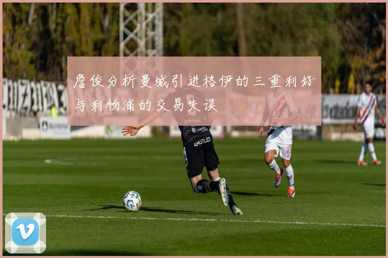 詹俊分析曼城引进格伊的三重利好与利物浦的交易失误