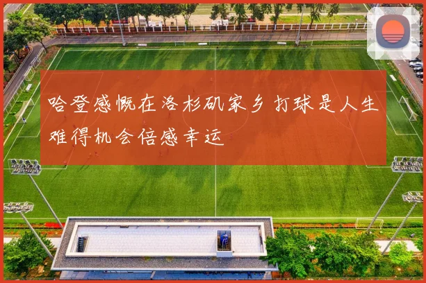哈登感慨在洛杉矶家乡打球是人生难得机会倍感幸运