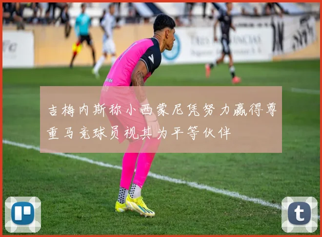 吉梅内斯称小西蒙尼凭努力赢得尊重马竞球员视其为平等伙伴