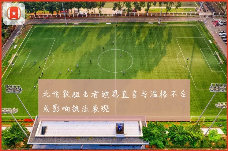 北伦敦狙击者迪恩直言与温格不合或影响执法表现
