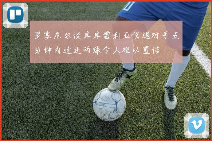 罗塞尼尔谈库库雷利亚伤退对手五分钟内连进两球令人难以置信