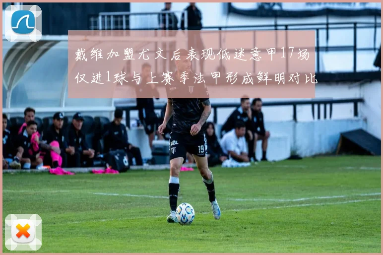 戴维加盟尤文后表现低迷意甲17场仅进1球与上赛季法甲形成鲜明对比