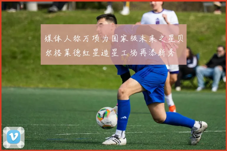 媒体人称万项为国家级未来之星贝尔格莱德红星造星工场再添新秀