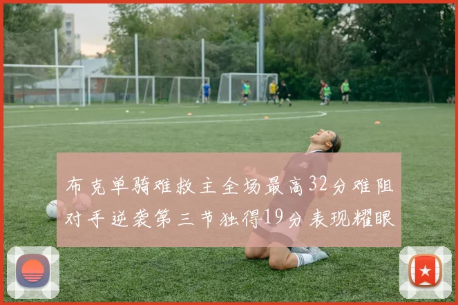 布克单骑难救主全场最高32分难阻对手逆袭第三节独得19分表现耀眼