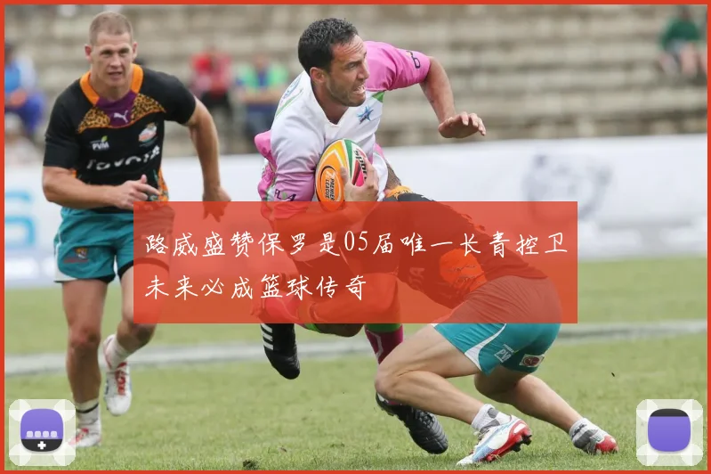 路威盛赞保罗是05届唯一长青控卫未来必成篮球传奇