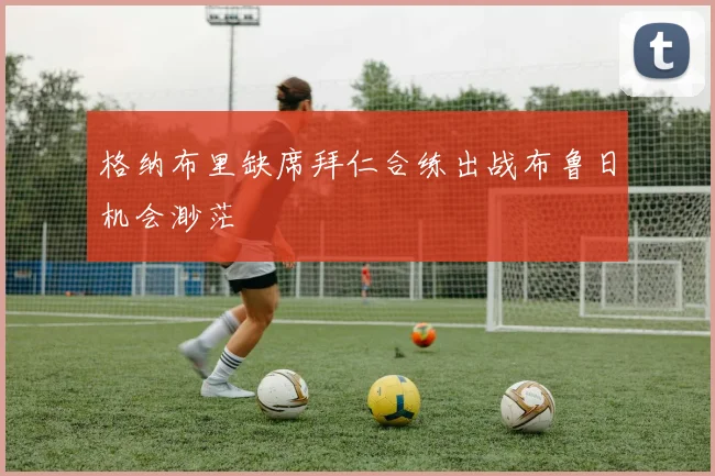 格纳布里缺席拜仁合练出战布鲁日机会渺茫