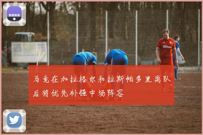 马竞在加拉格尔和拉斯帕多里离队后将优先补强中场阵容