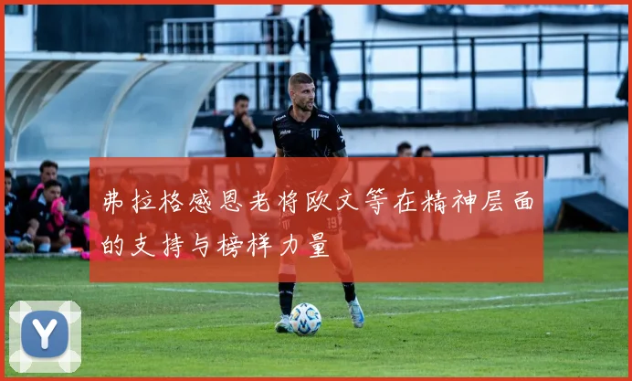 弗拉格感恩老将欧文等在精神层面的支持与榜样力量