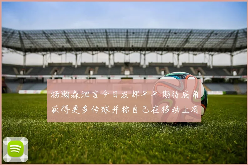 杨瀚森坦言今日发挥平平期待底角获得更多传球并称自己在移动上有所进步