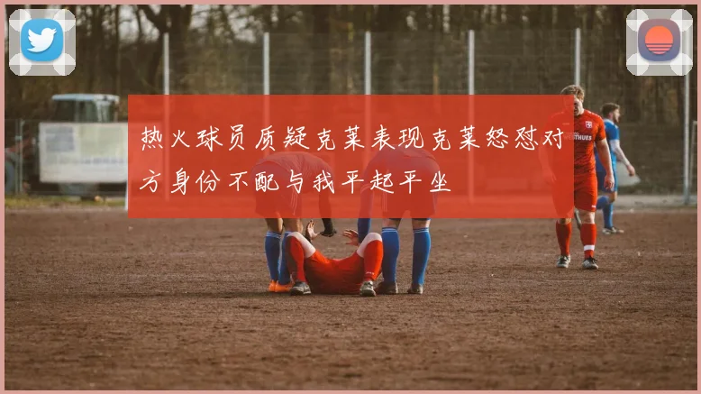 热火球员质疑克莱表现克莱怒怼对方身份不配与我平起平坐
