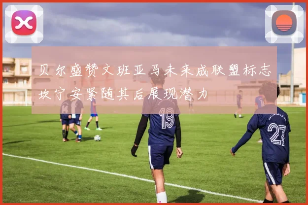 贝尔盛赞文班亚马未来成联盟标志坎宁安紧随其后展现潜力