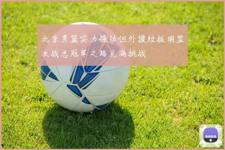 北京男篮实力强劲但外援短板明显决战总冠军之路充满挑战