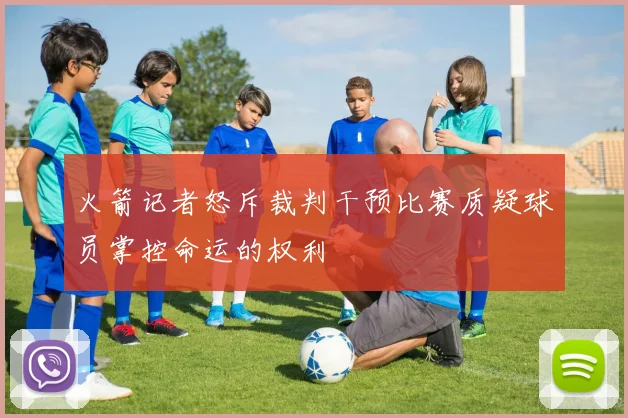 火箭记者怒斥裁判干预比赛质疑球员掌控命运的权利