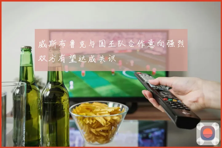 威斯布鲁克与国王队合作意向强烈双方有望达成共识