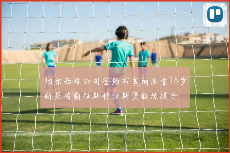 切尔西母公司签约布基纳法索16岁新星将前往斯特拉斯堡锻炼提升