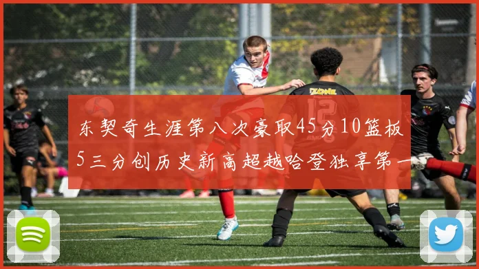 东契奇生涯第八次豪取45分10篮板5三分创历史新高超越哈登独享第一
