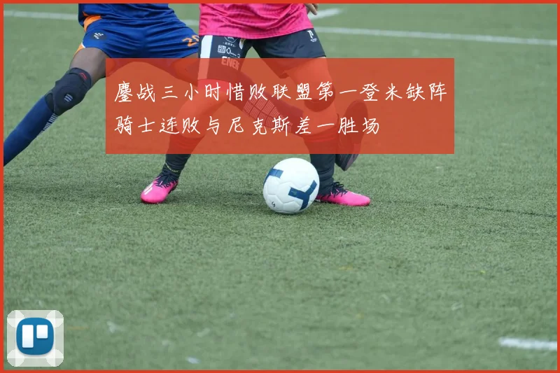 鏖战三小时惜败联盟第一登米缺阵骑士连败与尼克斯差一胜场