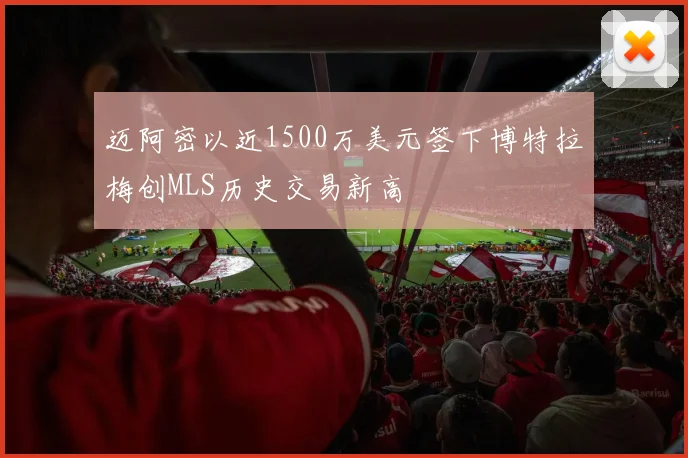 迈阿密以近1500万美元签下博特拉梅创MLS历史交易新高