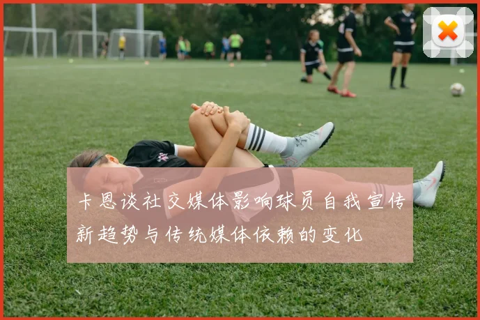 卡恩谈社交媒体影响球员自我宣传新趋势与传统媒体依赖的变化