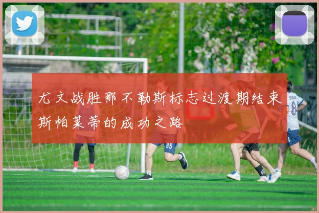 尤文战胜那不勒斯标志过渡期结束斯帕莱蒂的成功之路