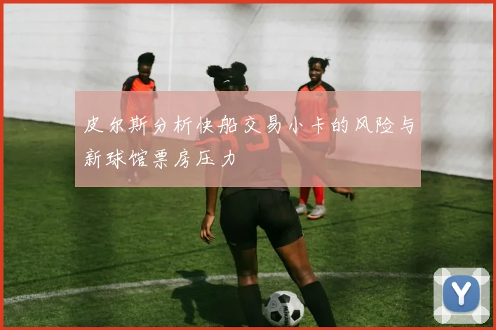 皮尔斯分析快船交易小卡的风险与新球馆票房压力