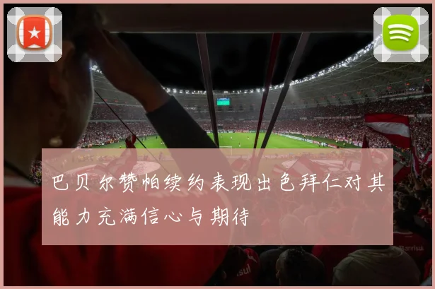 巴贝尔赞帕续约表现出色拜仁对其能力充满信心与期待