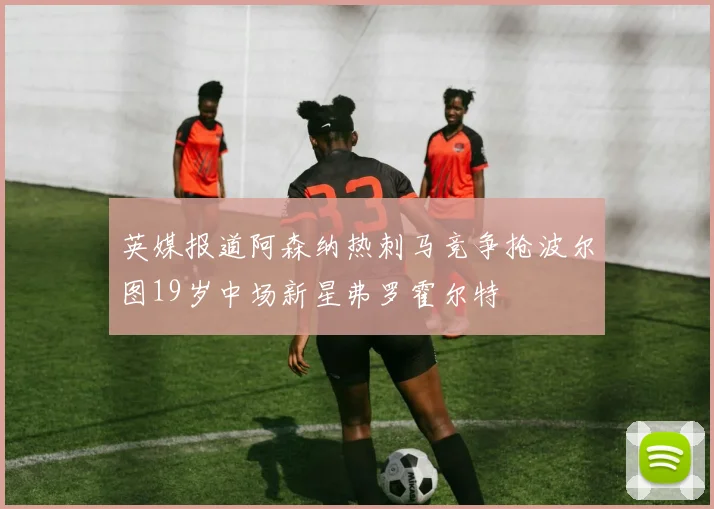 英媒报道阿森纳热刺马竞争抢波尔图19岁中场新星弗罗霍尔特