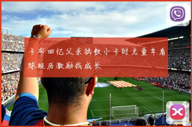 卡布回忆父亲执教小卡时光童年看球经历激励我成长