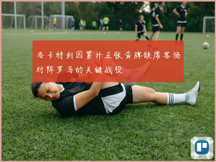 洛卡特利因累计五张黄牌缺席客场对阵罗马的关键战役