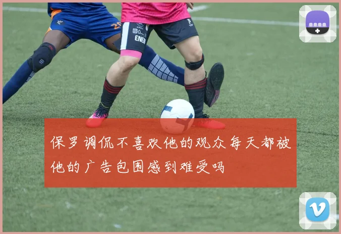 保罗调侃不喜欢他的观众每天都被他的广告包围感到难受吗