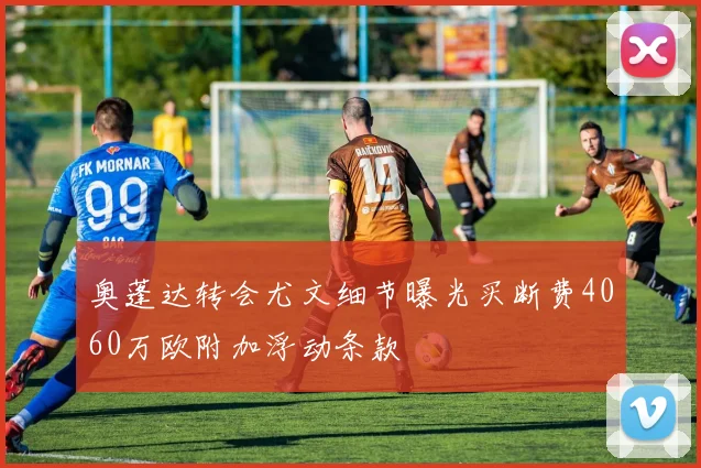 奥蓬达转会尤文细节曝光买断费4060万欧附加浮动条款