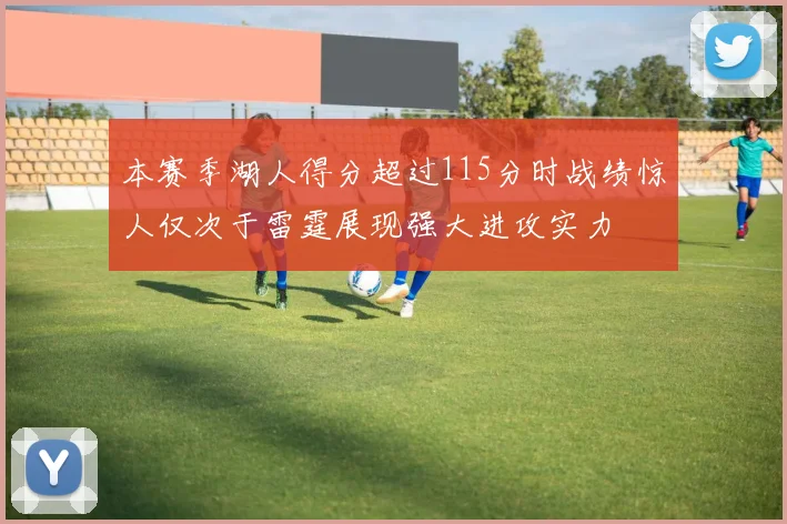 本赛季湖人得分超过115分时战绩惊人仅次于雷霆展现强大进攻实力