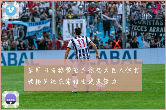 蓝军旧将称赞哈兰德潜力巨大但打破梅罗纪录需付出更多努力