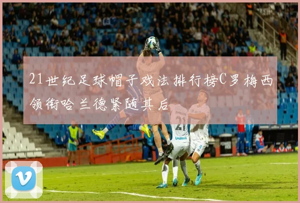 21世纪足球帽子戏法排行榜C罗梅西领衔哈兰德紧随其后