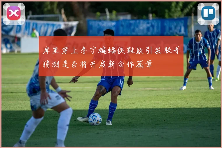 库里穿上李宁蝙蝠侠鞋款引发联手猜测是否将开启新合作篇章