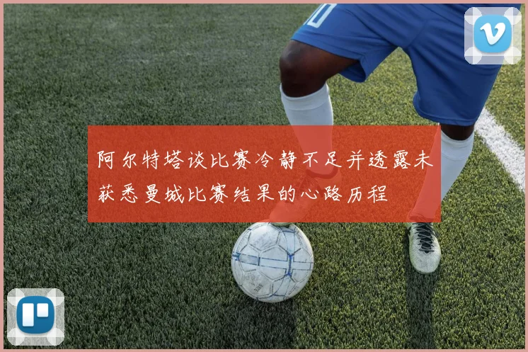 阿尔特塔谈比赛冷静不足并透露未获悉曼城比赛结果的心路历程