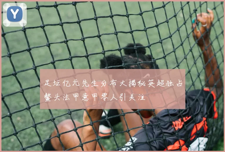 足坛亿元先生分布大揭秘英超独占鳌头法甲意甲零人引关注