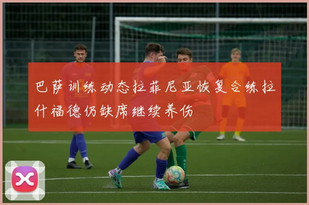 巴萨训练动态拉菲尼亚恢复合练拉什福德仍缺席继续养伤