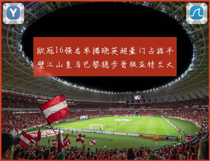 欧冠16强名单揭晓英超豪门占据半壁江山皇马巴黎稳步晋级亚特兰大独撑意甲希望