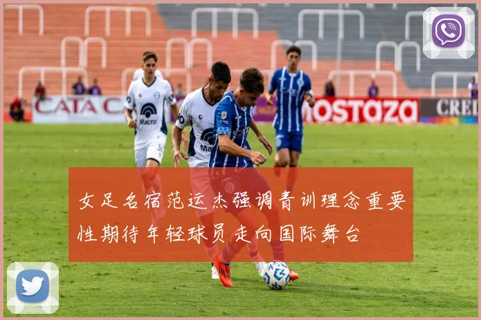 女足名宿范运杰强调青训理念重要性期待年轻球员走向国际舞台