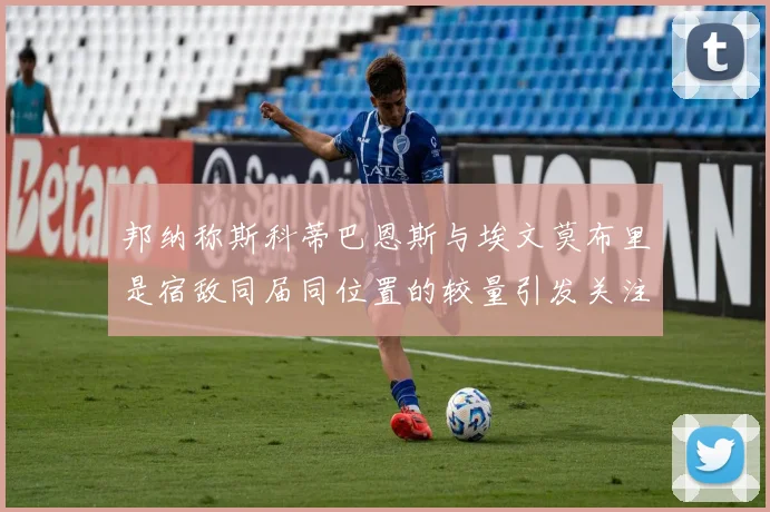 邦纳称斯科蒂巴恩斯与埃文莫布里是宿敌同届同位置的较量引发关注