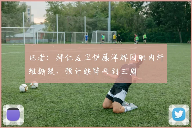 记者：拜仁后卫伊藤洋辉因肌肉纤维撕裂，预计缺阵两到三周