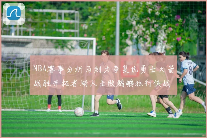NBA赛事分析马刺力争复仇勇士火箭战胜开拓者湖人击败鹈鹕独行侠战胜快船