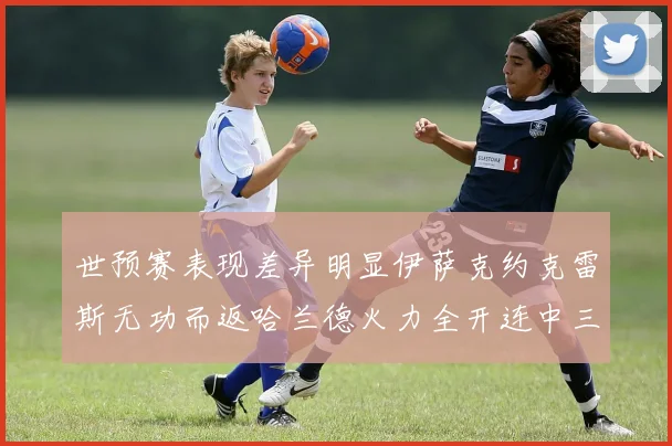 世预赛表现差异明显伊萨克约克雷斯无功而返哈兰德火力全开连中三元