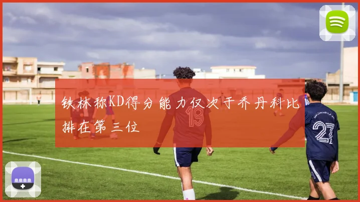 铁林称KD得分能力仅次于乔丹科比排在第三位