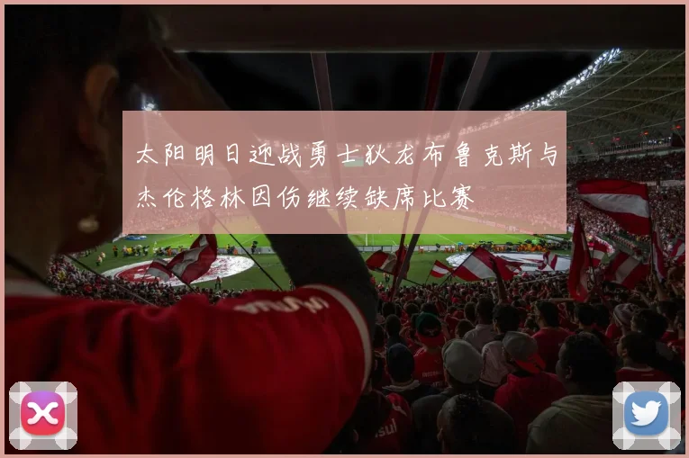 太阳明日迎战勇士狄龙布鲁克斯与杰伦格林因伤继续缺席比赛