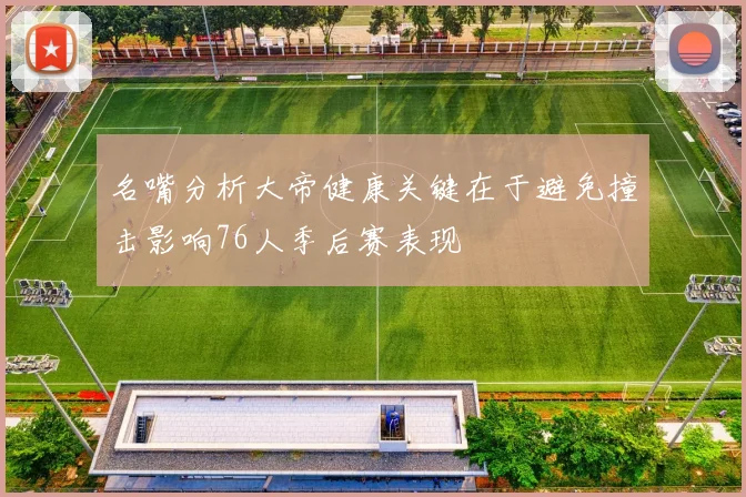 名嘴分析大帝健康关键在于避免撞击影响76人季后赛表现