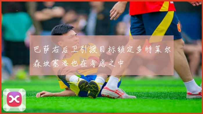 巴萨右后卫引援目标锁定多特莱尔森坎塞洛也在考虑之中